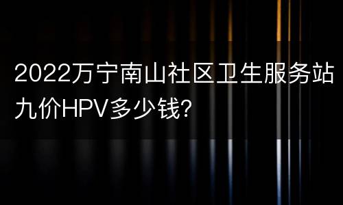 2022万宁南山社区卫生服务站九价HPV多少钱？