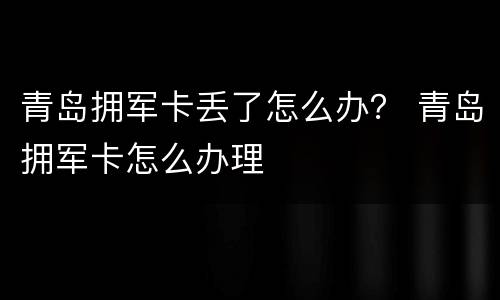 青岛拥军卡丢了怎么办？ 青岛拥军卡怎么办理