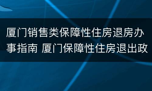 厦门销售类保障性住房退房办事指南 厦门保障性住房退出政策