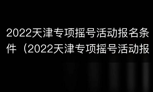 2022天津专项摇号活动报名条件（2022天津专项摇号活动报名条件及流程）