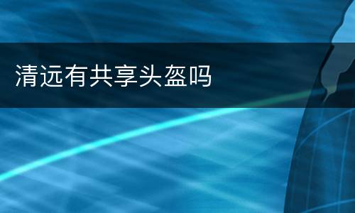 清远有共享头盔吗