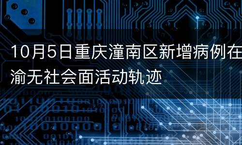 10月5日重庆潼南区新增病例在渝无社会面活动轨迹