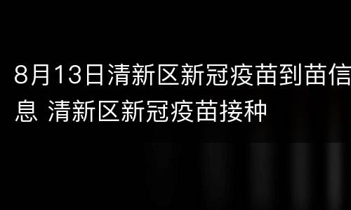 8月13日清新区新冠疫苗到苗信息 清新区新冠疫苗接种
