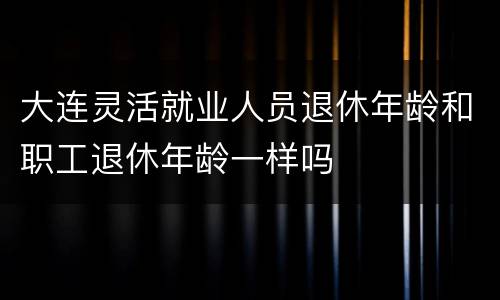 大连灵活就业人员退休年龄和职工退休年龄一样吗