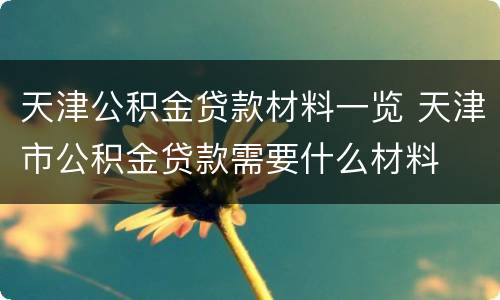 天津公积金贷款材料一览 天津市公积金贷款需要什么材料