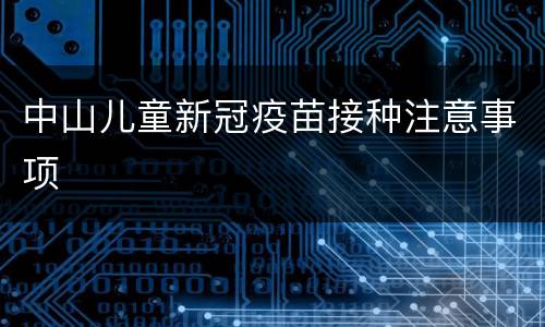 中山儿童新冠疫苗接种注意事项