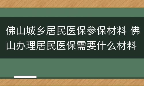 佛山城乡居民医保参保材料 佛山办理居民医保需要什么材料