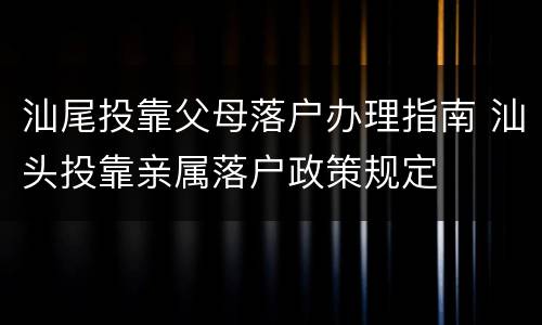 汕尾投靠父母落户办理指南 汕头投靠亲属落户政策规定