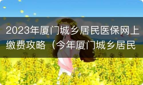 2023年厦门城乡居民医保网上缴费攻略（今年厦门城乡居民医保缴费时间）