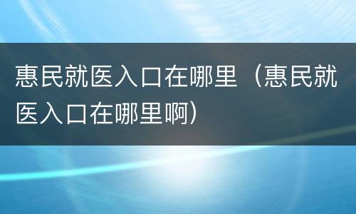 惠民就医入口在哪里（惠民就医入口在哪里啊）