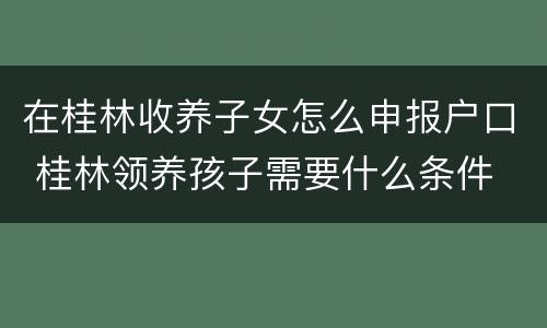 在桂林收养子女怎么申报户口 桂林领养孩子需要什么条件