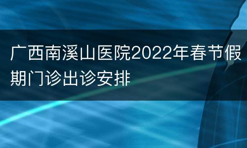 广西南溪山医院2022年春节假期门诊出诊安排