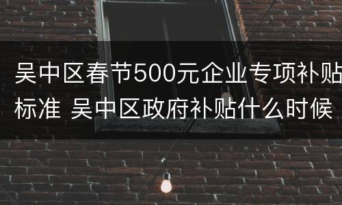 吴中区春节500元企业专项补贴标准 吴中区政府补贴什么时候发