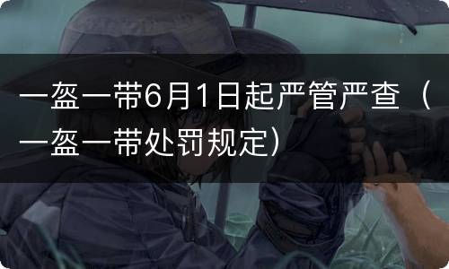 一盔一带6月1日起严管严查（一盔一带处罚规定）