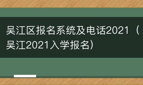 吴江区报名系统及电话2021（吴江2021入学报名）