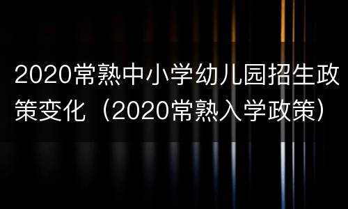 2020常熟中小学幼儿园招生政策变化（2020常熟入学政策）