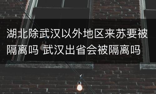 湖北除武汉以外地区来苏要被隔离吗 武汉出省会被隔离吗