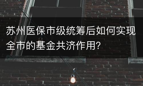 苏州医保市级统筹后如何实现全市的基金共济作用？
