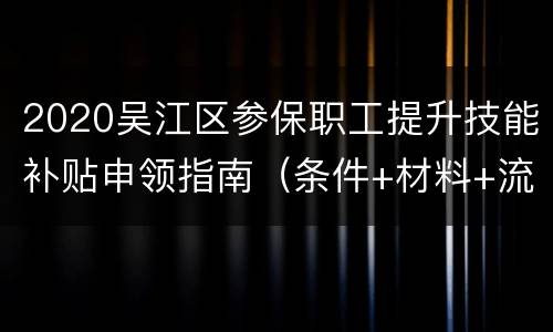 2020吴江区参保职工提升技能补贴申领指南（条件+材料+流程）