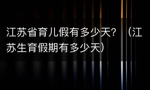 江苏省育儿假有多少天？（江苏生育假期有多少天）