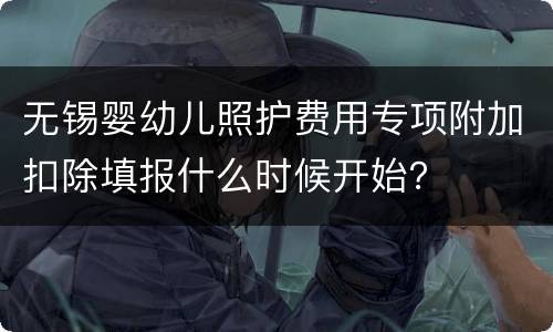 无锡婴幼儿照护费用专项附加扣除填报什么时候开始？