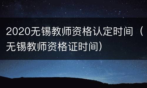 2020无锡教师资格认定时间（无锡教师资格证时间）