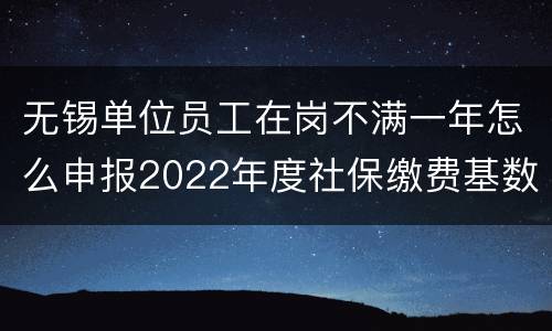 无锡单位员工在岗不满一年怎么申报2022年度社保缴费基数？