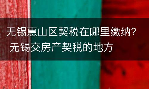 无锡惠山区契税在哪里缴纳？ 无锡交房产契税的地方