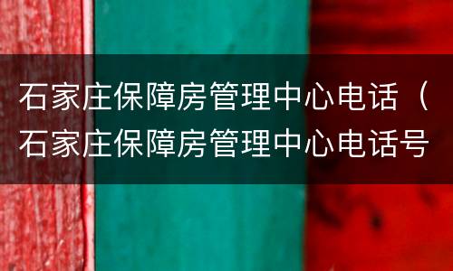 石家庄保障房管理中心电话（石家庄保障房管理中心电话号码）