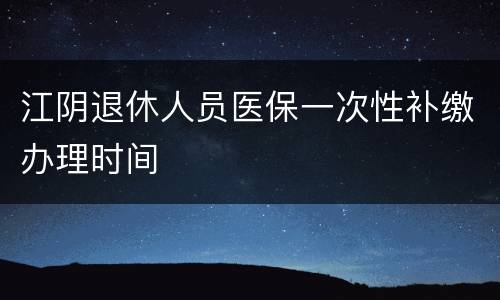 江阴退休人员医保一次性补缴办理时间