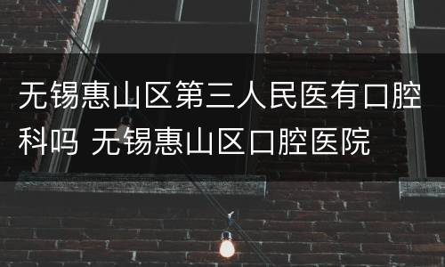 无锡惠山区第三人民医有口腔科吗 无锡惠山区口腔医院