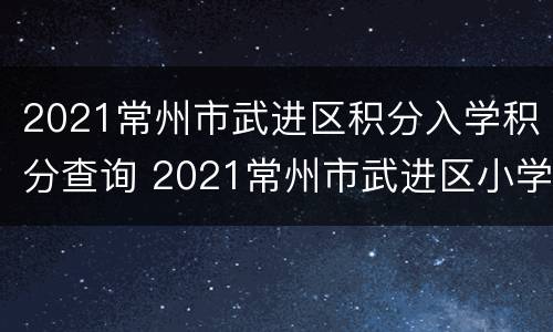 2021常州市武进区积分入学积分查询 2021常州市武进区小学入学积分表