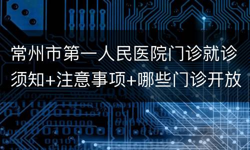 常州市第一人民医院门诊就诊须知+注意事项+哪些门诊开放