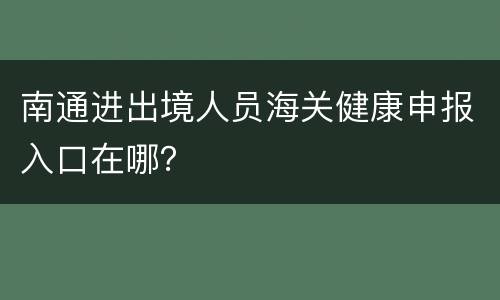 南通进出境人员海关健康申报入口在哪？
