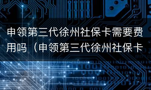申领第三代徐州社保卡需要费用吗（申领第三代徐州社保卡需要费用吗多少钱）