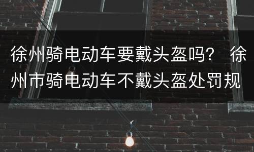 徐州骑电动车要戴头盔吗？ 徐州市骑电动车不戴头盔处罚规定