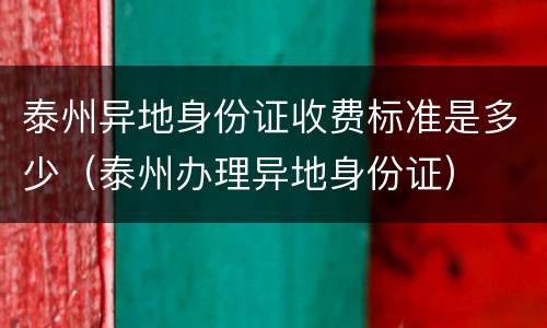 泰州异地身份证收费标准是多少（泰州办理异地身份证）