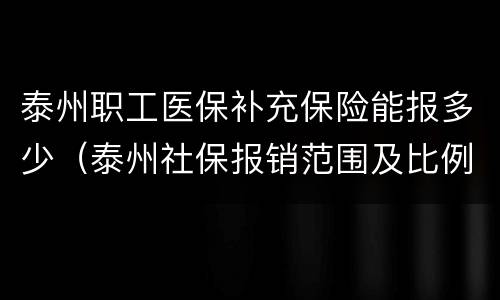 泰州职工医保补充保险能报多少（泰州社保报销范围及比例）