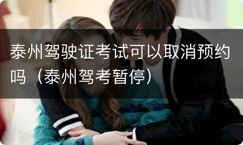 泰州驾驶证考试可以取消预约吗（泰州驾考暂停）