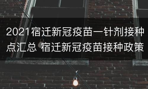 2021宿迁新冠疫苗一针剂接种点汇总 宿迁新冠疫苗接种政策