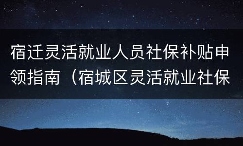 宿迁灵活就业人员社保补贴申领指南（宿城区灵活就业社保费补贴）