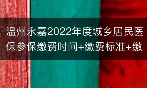 温州永嘉2022年度城乡居民医保参保缴费时间+缴费标准+缴费渠道