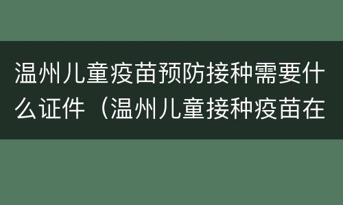 温州儿童疫苗预防接种需要什么证件（温州儿童接种疫苗在哪里）