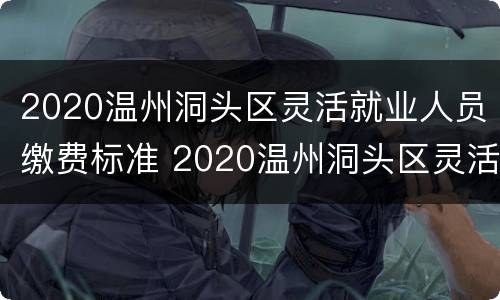 2020温州洞头区灵活就业人员缴费标准 2020温州洞头区灵活就业人员缴费标准