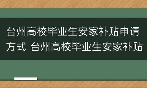台州高校毕业生安家补贴申请方式 台州高校毕业生安家补贴申请方式有几种