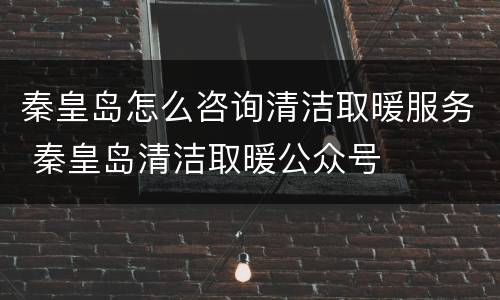 秦皇岛怎么咨询清洁取暖服务 秦皇岛清洁取暖公众号