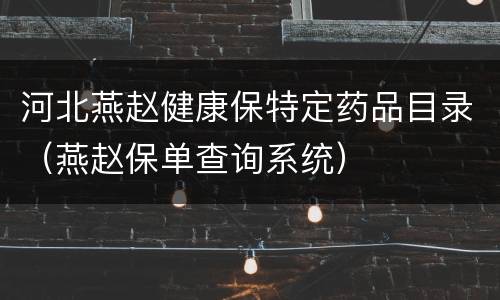 河北燕赵健康保特定药品目录（燕赵保单查询系统）