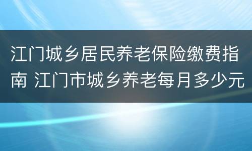 江门城乡居民养老保险缴费指南 江门市城乡养老每月多少元