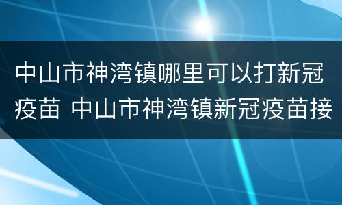 中山市神湾镇哪里可以打新冠疫苗 中山市神湾镇新冠疫苗接种点
