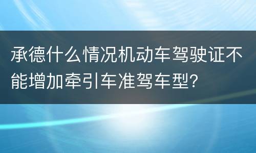 承德什么情况机动车驾驶证不能增加牵引车准驾车型？